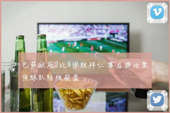 巴萨欧冠2比8惨败拜仁 赛后舆论聚焦球队防线崩盘